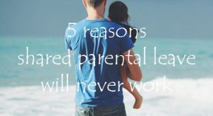 5 reasons shared parental leave will never work