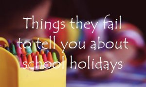 Things they fail to tell you about school holidays